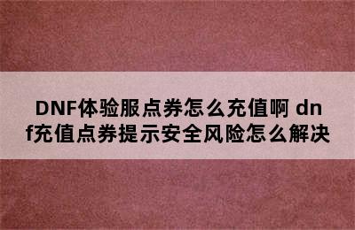 DNF体验服点券怎么充值啊 dnf充值点券提示安全风险怎么解决